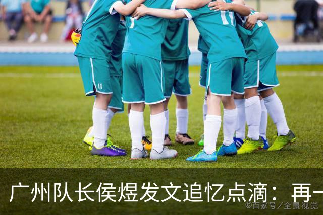 广州队长侯煜发文追忆点滴：再一次喊出为广州而战