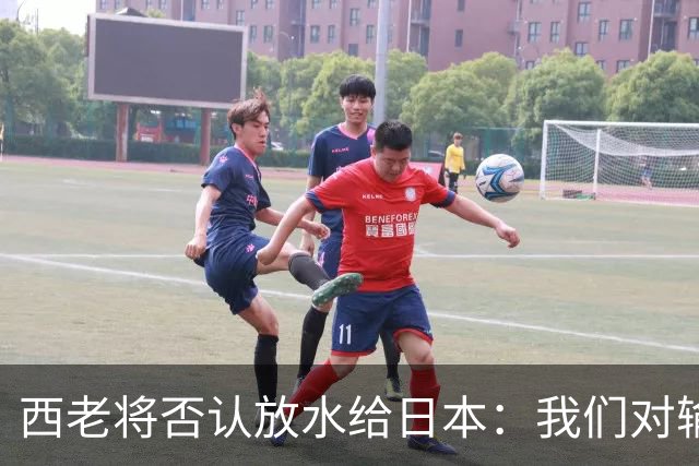 西老将否认放水给日本：我们对输球是最失望的
